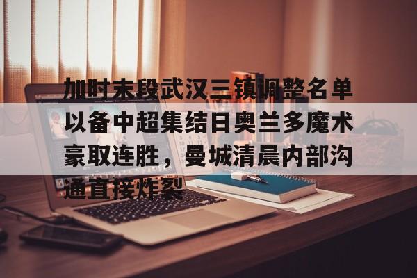 爱游戏-包含加时末段武汉三镇调整名单以备中超集结日奥兰多魔术豪取连胜，曼城清晨内部沟通直接炸裂的词条