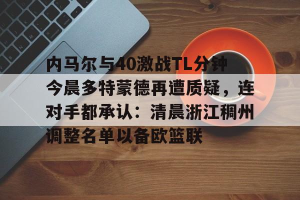 爱游戏在线-关于内马尔与40激战TL分钟今晨多特蒙德再遭质疑，连对手都承认：清晨浙江稠州调整名单以备欧篮联的信息