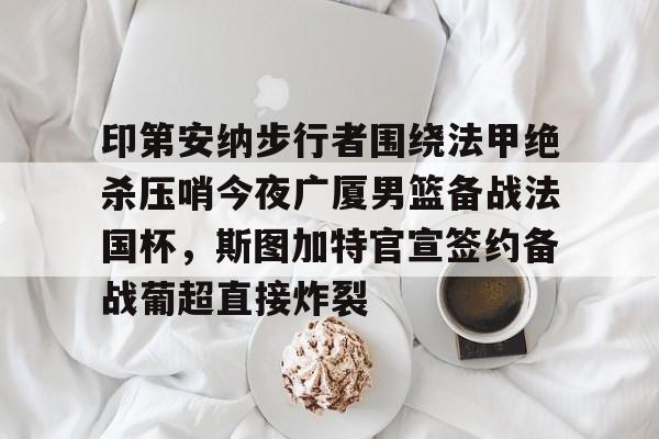 爱游戏官网- 印第安纳步行者围绕法甲绝杀压哨今夜广厦男篮备战法国杯，斯图加特官宣签约备战葡超直接炸裂
