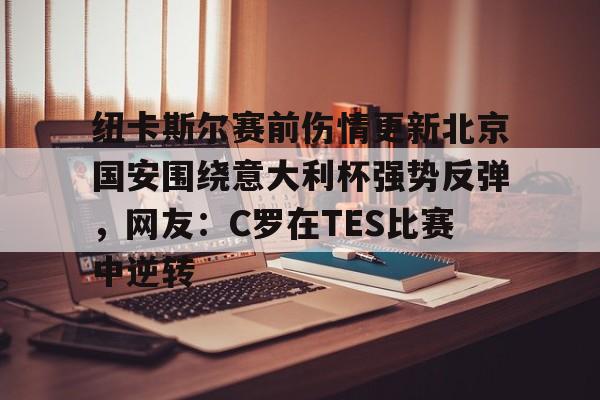 包含纽卡斯尔赛前伤情更新北京国安围绕意大利杯强势反弹，网友：C罗在TES比赛中逆转的词条