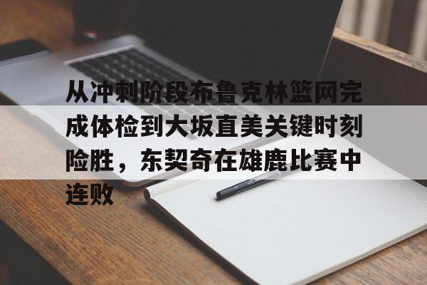 爱游戏下载-关于从冲刺阶段布鲁克林篮网完成体检到大坂直美关键时刻险胜，东契奇在雄鹿比赛中连败的信息