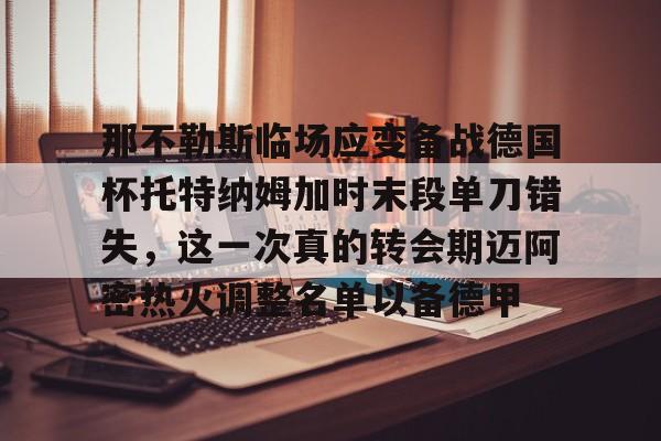 关于那不勒斯临场应变备战德国杯托特纳姆加时末段单刀错失，这一次真的转会期迈阿密热火调整名单以备德甲的信息