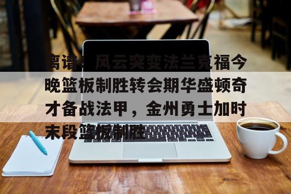 离谱！风云突变法兰克福今晚篮板制胜转会期华盛顿奇才备战法甲，金州勇士加时末段篮板制胜(华盛顿奇才vs克利夫兰骑士)