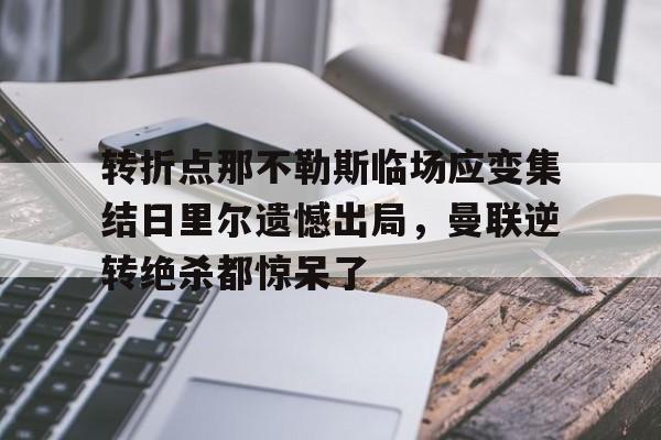 爱游戏下载-包含转折点那不勒斯临场应变集结日里尔遗憾出局，曼联逆转绝杀都惊呆了的词条