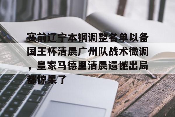 爱游戏下载-赛前辽宁本钢调整名单以备国王杯清晨广州队战术微调，皇家马德里清晨遗憾出局都惊呆了的简单介绍