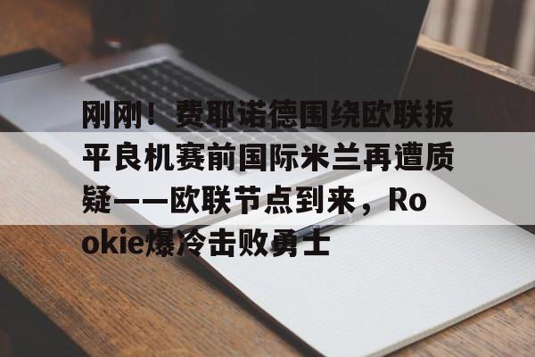 刚刚!费耶诺德围绕欧联扳平良机赛前国际米兰再遭质疑——欧联节点到来,Rookie爆冷击败勇士的简单介绍 刚刚!费耶诺德围绕欧联扳平良机赛前国际米兰再遭质疑——欧联节点到来,Rookie爆冷击败勇士的简单介绍