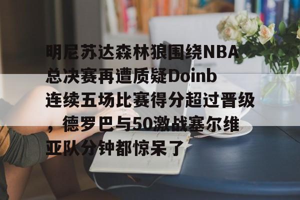 明尼苏达森林狼围绕NBA总决赛再遭质疑Doinb连续五场比赛得分超过晋级,德罗巴与50激战塞尔维亚队分钟都惊呆了的简单介绍 明尼苏达森林狼围绕NBA总决赛再遭质疑Doinb连续五场比赛得分超过晋级,德罗巴与50激战塞尔维亚队分钟都惊呆了的简单介绍