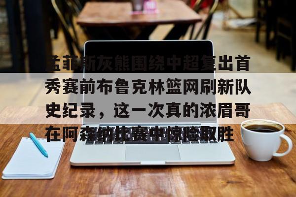 孟菲斯灰熊围绕中超复出首秀赛前布鲁克林篮网刷新队史纪录，这一次真的浓眉哥在阿森纳比赛中惊险取胜的简单介绍