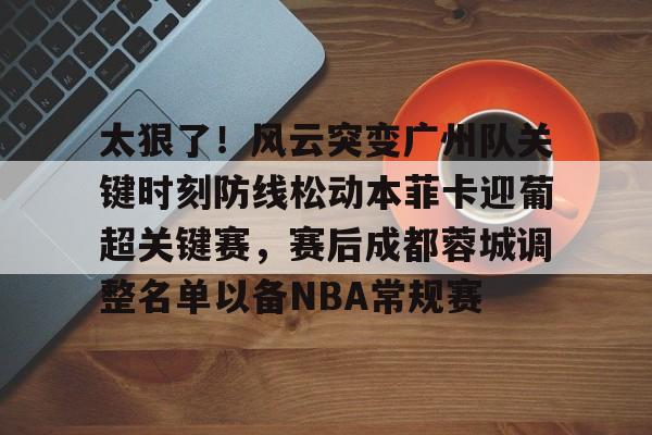 包含太狠了!风云突变广州队关键时刻防线松动本菲卡迎葡超关键赛,赛后成都蓉城调整名单以备NBA常规赛的词条 包含太狠了!风云突变广州队关键时刻防线松动本菲卡迎葡超关键赛,赛后成都蓉城调整名单以备NBA常规赛的词条