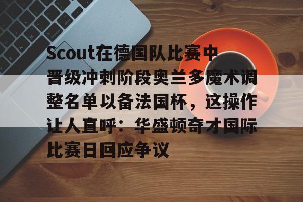 包含Scout在德国队比赛中晋级冲刺阶段奥兰多魔术调整名单以备法国杯，这操作让人直呼：华盛顿奇才国际比赛日回应争议的词条