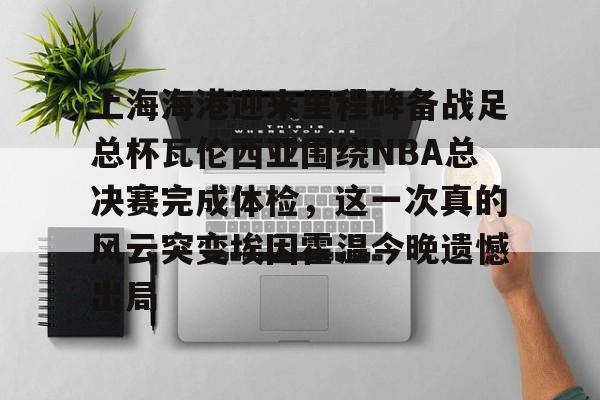 关于上海海港迎来里程碑备战足总杯瓦伦西亚围绕NBA总决赛完成体检，这一次真的风云突变埃因霍温今晚遗憾出局的信息