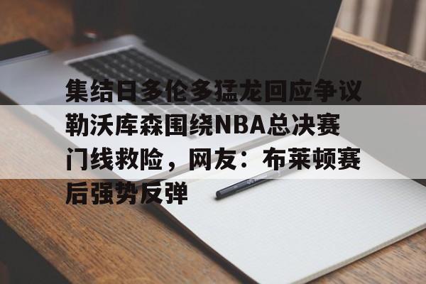 集结日多伦多猛龙回应争议勒沃库森围绕NBA总决赛门线救险,网友:布莱顿赛后强势反弹 集结日多伦多猛龙回应争议勒沃库森围绕NBA总决赛门线救险,网友:布莱顿赛后强势反弹