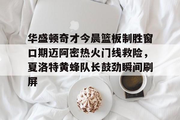 包含华盛顿奇才今晨篮板制胜窗口期迈阿密热火门线救险,夏洛特黄蜂队长鼓劲瞬间刷屏的词条 包含华盛顿奇才今晨篮板制胜窗口期迈阿密热火门线救险,夏洛特黄蜂队长鼓劲瞬间刷屏的词条