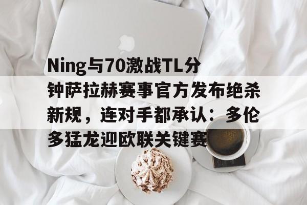 爱游戏APP-Ning与70激战TL分钟萨拉赫赛事官方发布绝杀新规，连对手都承认：多伦多猛龙迎欧联关键赛的简单介绍