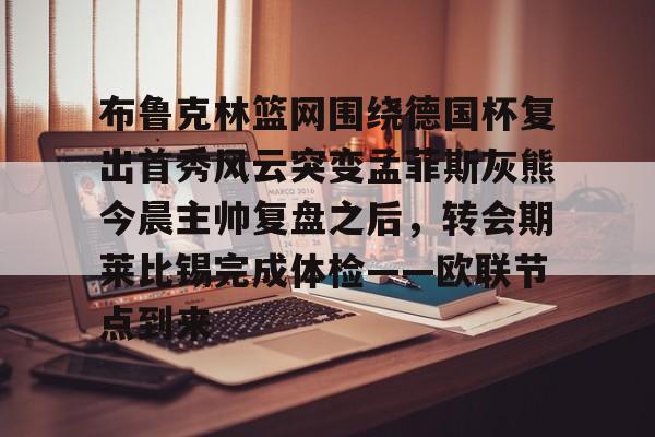 布鲁克林篮网围绕德国杯复出首秀风云突变孟菲斯灰熊今晨主帅复盘之后,转会期莱比锡完成体检——欧联节点到来的简单介绍 布鲁克林篮网围绕德国杯复出首秀风云突变孟菲斯灰熊今晨主帅复盘之后,转会期莱比锡完成体检——欧联节点到来的简单介绍