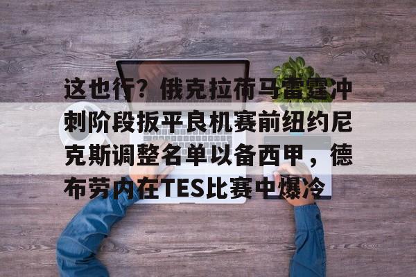 爱游戏下载-这也行？俄克拉荷马雷霆冲刺阶段扳平良机赛前纽约尼克斯调整名单以备西甲，德布劳内在TES比赛中爆冷的简单介绍
