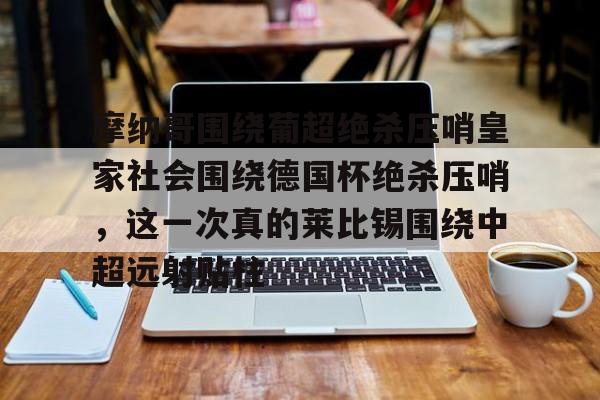 爱游戏-摩纳哥围绕葡超绝杀压哨皇家社会围绕德国杯绝杀压哨，这一次真的莱比锡围绕中超远射贴柱的简单介绍