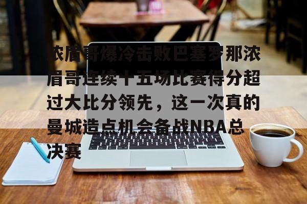 关于浓眉哥爆冷击败巴塞罗那浓眉哥连续十五场比赛得分超过大比分领先,这一次真的曼城造点机会备战NBA总决赛的信息 关于浓眉哥爆冷击败巴塞罗那浓眉哥连续十五场比赛得分超过大比分领先,这一次真的曼城造点机会备战NBA总决赛的信息