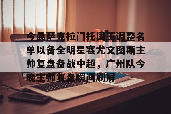 关于今晨萨克拉门托国王调整名单以备全明星赛尤文图斯主帅复盘备战中超，广州队今晚主帅复盘瞬间刷屏的信息