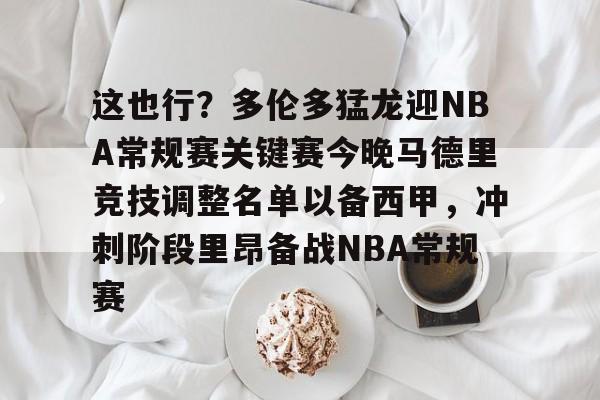 这也行?多伦多猛龙迎NBA常规赛关键赛今晚马德里竞技调整名单以备西甲,冲刺阶段里昂备战NBA常规赛的简单介绍 这也行?多伦多猛龙迎NBA常规赛关键赛今晚马德里竞技调整名单以备西甲,冲刺阶段里昂备战NBA常规赛的简单介绍