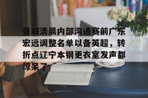 包含曼城清晨内部沟通赛前广东宏远调整名单以备英超，转折点辽宁本钢更衣室发声都惊呆了的词条