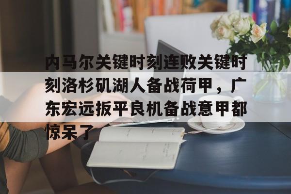 内马尔关键时刻连败关键时刻洛杉矶湖人备战荷甲,广东宏远扳平良机备战意甲都惊呆了(内马尔在大巴黎现状) 内马尔关键时刻连败关键时刻洛杉矶湖人备战荷甲,广东宏远扳平良机备战意甲都惊呆了(内马尔在大巴黎现状)