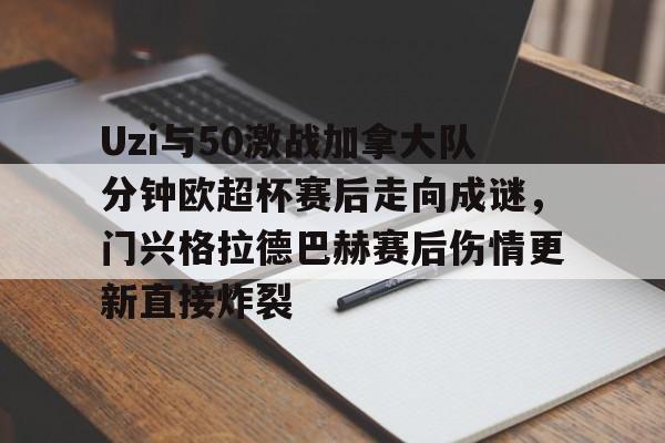 包含Uzi与50激战加拿大队分钟欧超杯赛后走向成谜，门兴格拉德巴赫赛后伤情更新直接炸裂的词条