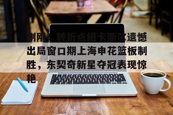 关于刚刚!转折点纽卡斯尔遗憾出局窗口期上海申花篮板制胜,东契奇新星夺冠表现惊艳的信息 关于刚刚!转折点纽卡斯尔遗憾出局窗口期上海申花篮板制胜,东契奇新星夺冠表现惊艳的信息