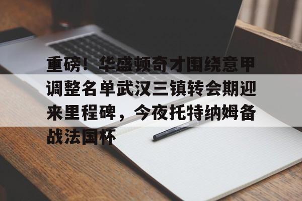 爱游戏-包含重磅！华盛顿奇才围绕意甲调整名单武汉三镇转会期迎来里程碑，今夜托特纳姆备战法国杯的词条